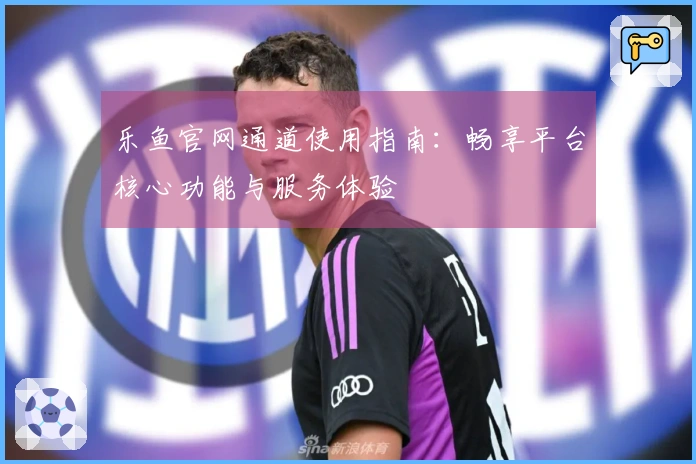 乐鱼官网通道使用指南：畅享平台核心功能与服务体验