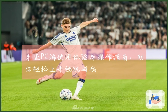 乐鱼PC端使用体验与操作指南，助你轻松上手畅玩游戏