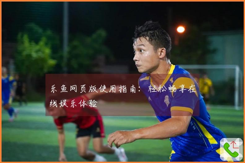 乐鱼网页版使用指南:轻松畅享在线娱乐体验