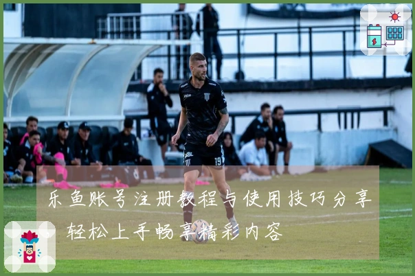 乐鱼账号注册教程与使用技巧分享,轻松上手畅享精彩内容