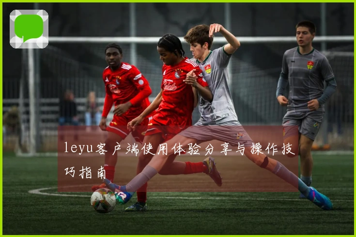 leyu客户端使用体验分享与操作技巧指南