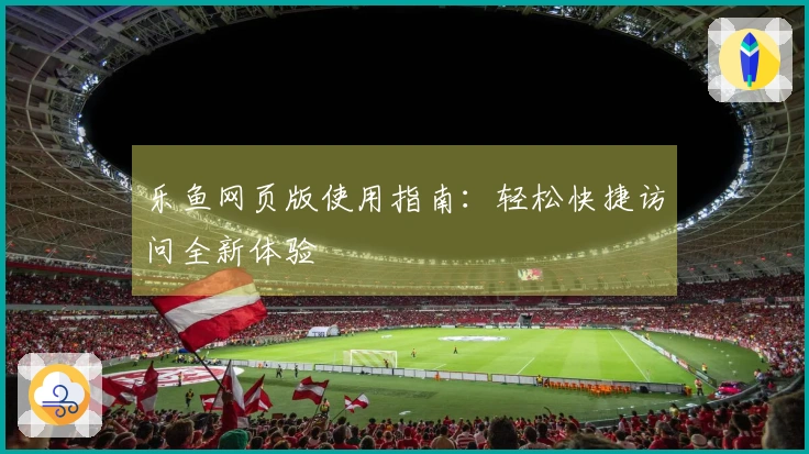 乐鱼网页版使用指南：轻松快捷访问全新体验