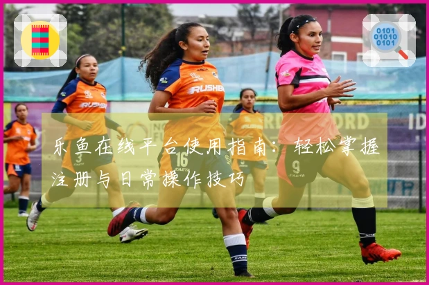 乐鱼在线平台使用指南：轻松掌握注册与日常操作技巧