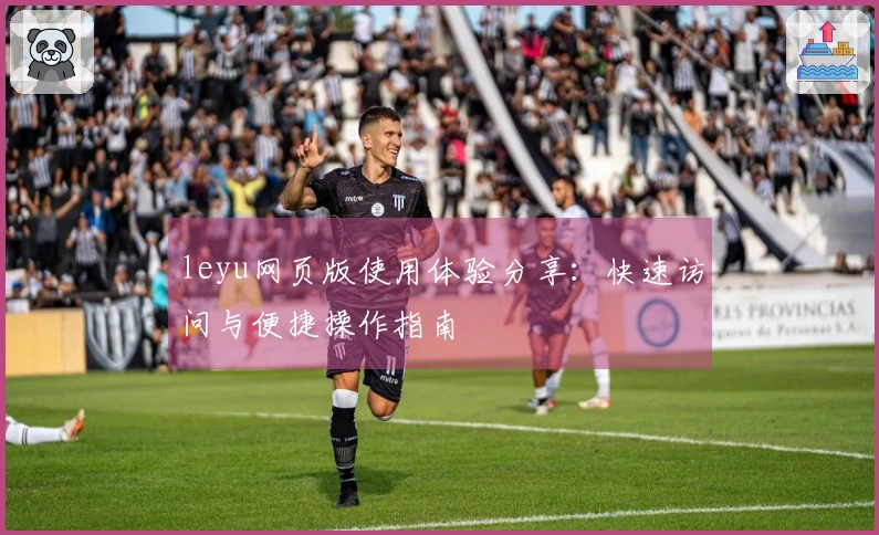 leyu网页版使用体验分享：快速访问与便捷操作指南