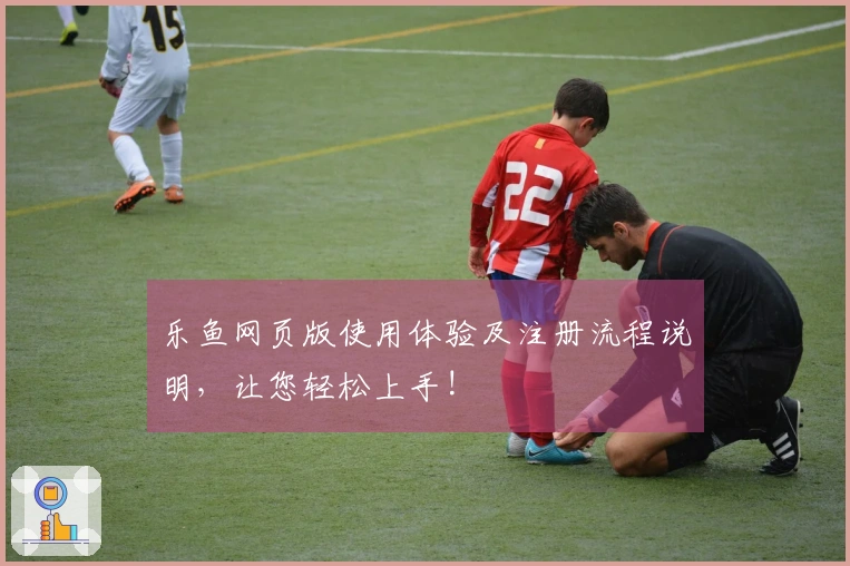 乐鱼网页版使用体验及注册流程说明，让您轻松上手!
