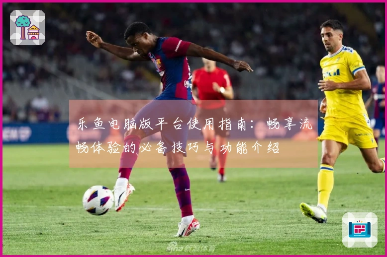 乐鱼电脑版平台使用指南：畅享流畅体验的必备技巧与功能介绍