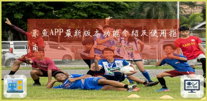 乐鱼APP最新版本功能介绍及使用指南