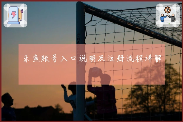 乐鱼账号入口说明及注册流程详解