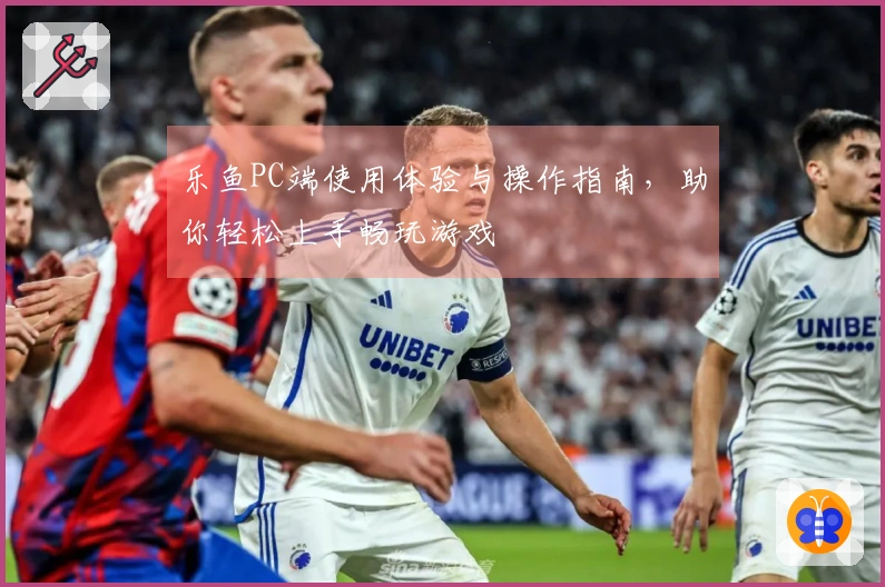 乐鱼PC端使用体验与操作指南,助你轻松上手畅玩游戏