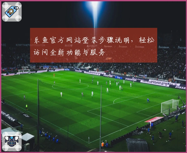 乐鱼官方网站登录步骤说明，轻松访问全新功能与服务