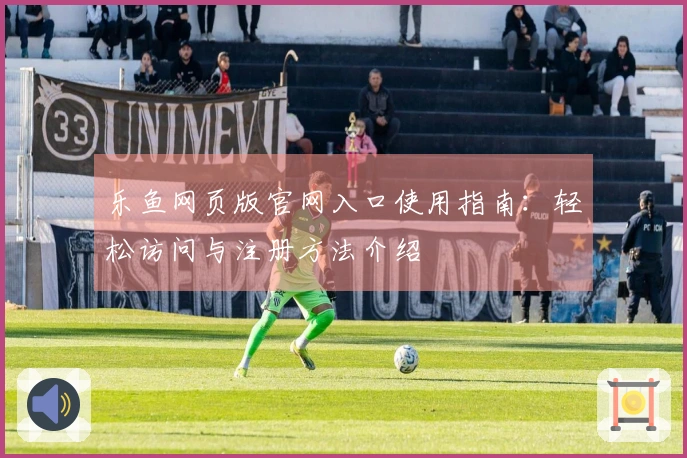 乐鱼网页版官网入口使用指南：轻松访问与注册方法介绍