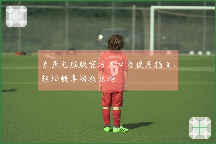 乐鱼电脑版官方入口与使用指南，轻松畅享游戏乐趣