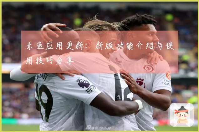 乐鱼应用更新：新版功能介绍与使用技巧分享