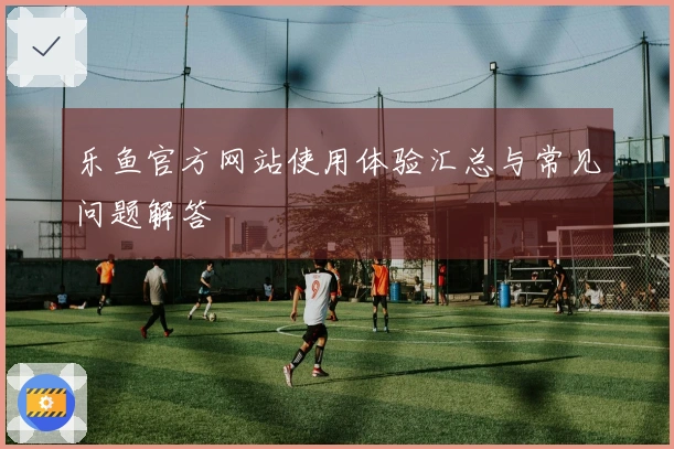 乐鱼官方网站使用体验汇总与常见问题解答