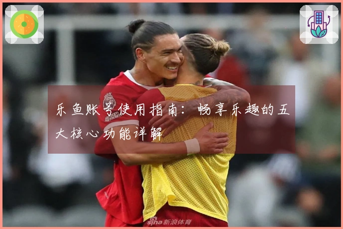 乐鱼账号使用指南：畅享乐趣的五大核心功能详解