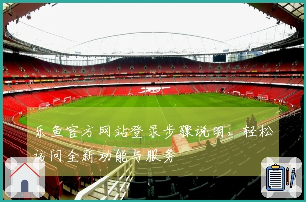乐鱼官方网站登录步骤说明，轻松访问全新功能与服务