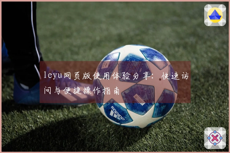 leyu网页版使用体验分享:快速访问与便捷操作指南
